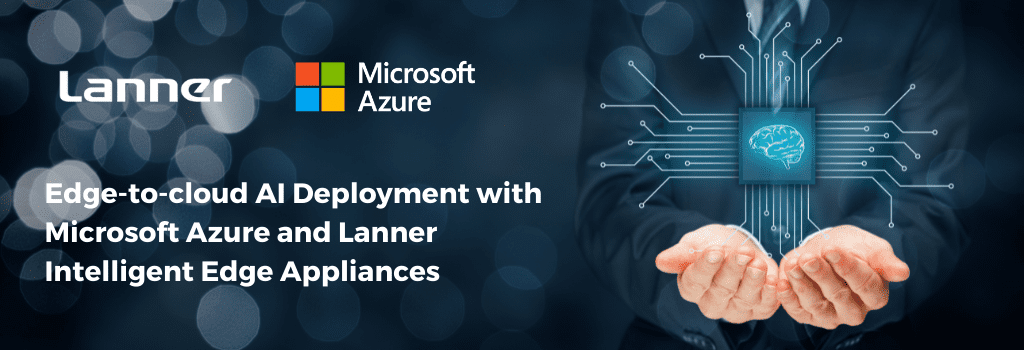 Edge-to-cloud AI Deployment with Microsoft Azure and Lanner Intelligent Edge Appliances