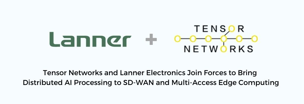 Tensor Networks and Lanner Electronics Join Forces to Bring Distributed AI Processing to SD-WAN and Multi-Access Edge Computing