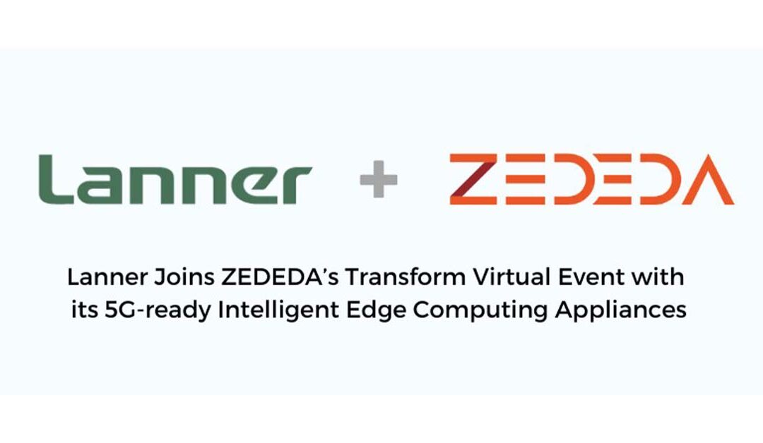Lanner Joins ZEDEDA’s Transform Virtual Event with its 5G-ready Intelligent Edge Computing Appliances